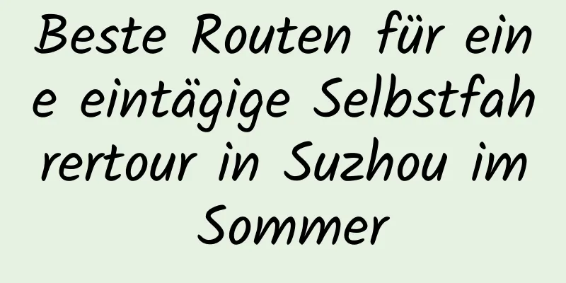 Beste Routen für eine eintägige Selbstfahrertour in Suzhou im Sommer