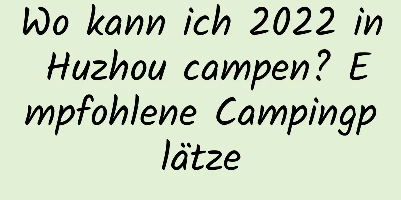 Wo kann ich 2022 in Huzhou campen? Empfohlene Campingplätze