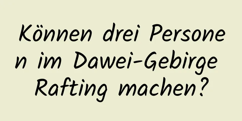 Können drei Personen im Dawei-Gebirge Rafting machen?