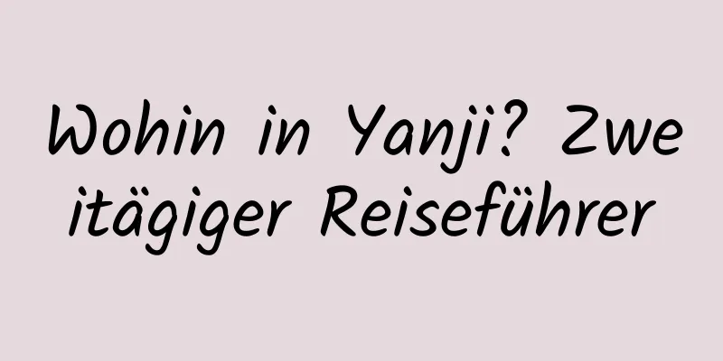 Wohin in Yanji? Zweitägiger Reiseführer