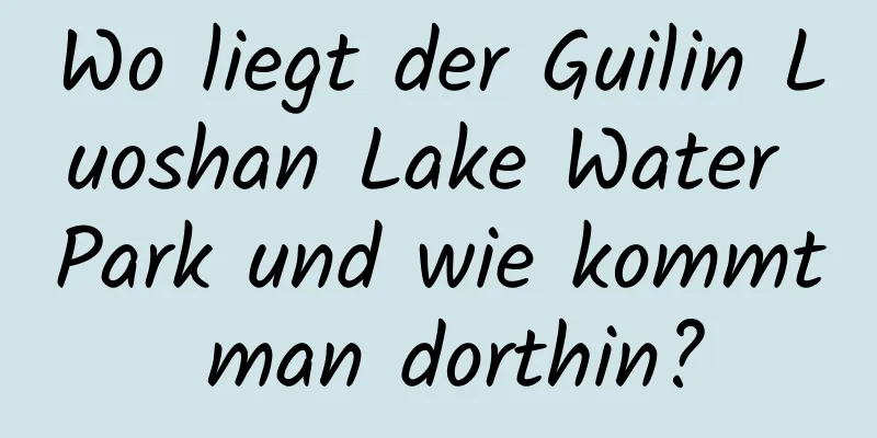 Wo liegt der Guilin Luoshan Lake Water Park und wie kommt man dorthin?