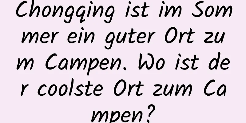 Chongqing ist im Sommer ein guter Ort zum Campen. Wo ist der coolste Ort zum Campen?