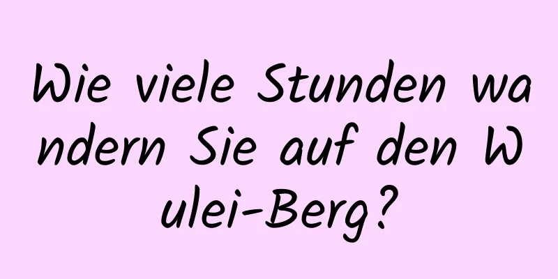 Wie viele Stunden wandern Sie auf den Wulei-Berg?