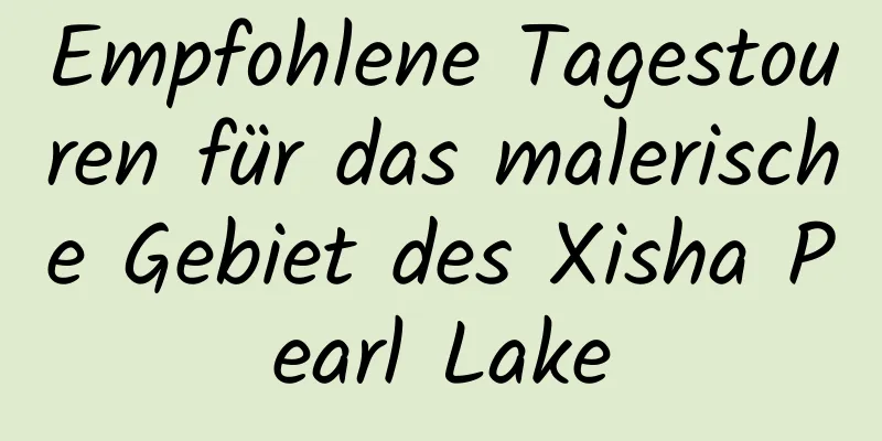 Empfohlene Tagestouren für das malerische Gebiet des Xisha Pearl Lake