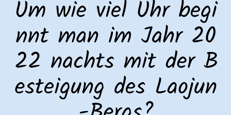 Um wie viel Uhr beginnt man im Jahr 2022 nachts mit der Besteigung des Laojun-Bergs?