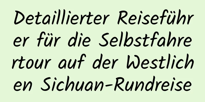 Detaillierter Reiseführer für die Selbstfahrertour auf der Westlichen Sichuan-Rundreise