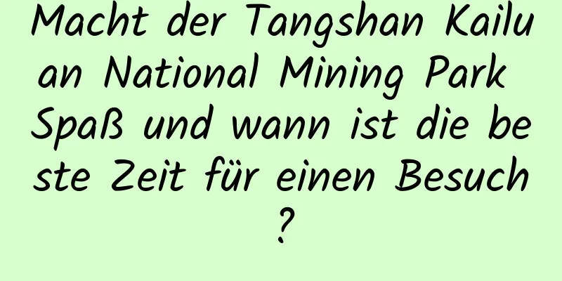 Macht der Tangshan Kailuan National Mining Park Spaß und wann ist die beste Zeit für einen Besuch?