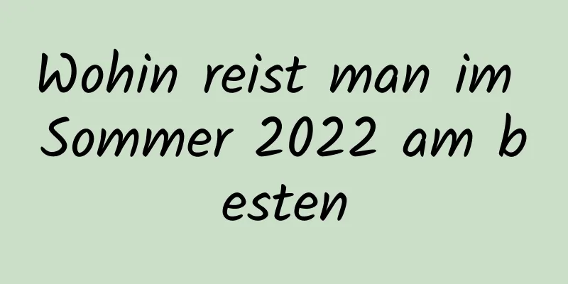 Wohin reist man im Sommer 2022 am besten