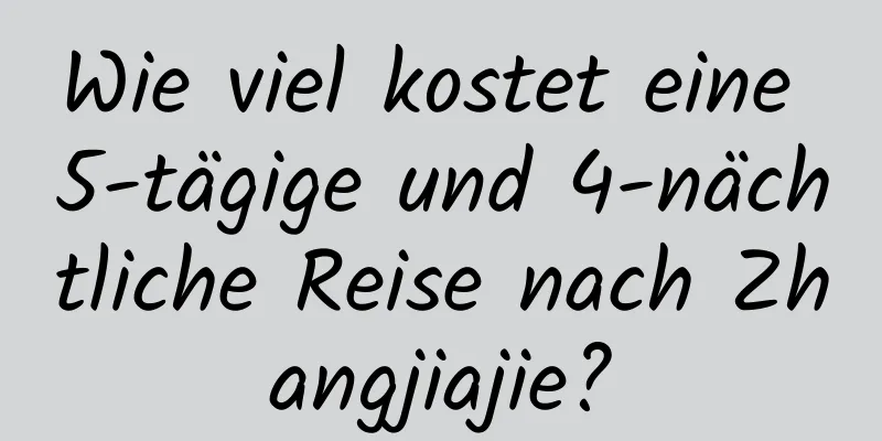 Wie viel kostet eine 5-tägige und 4-nächtliche Reise nach Zhangjiajie?