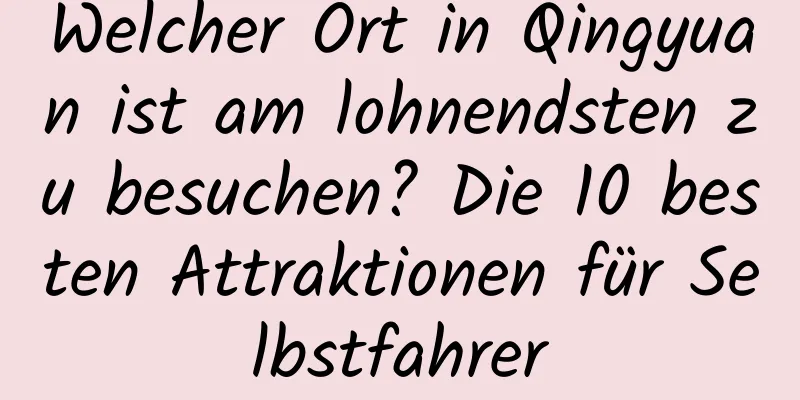 Welcher Ort in Qingyuan ist am lohnendsten zu besuchen? Die 10 besten Attraktionen für Selbstfahrer