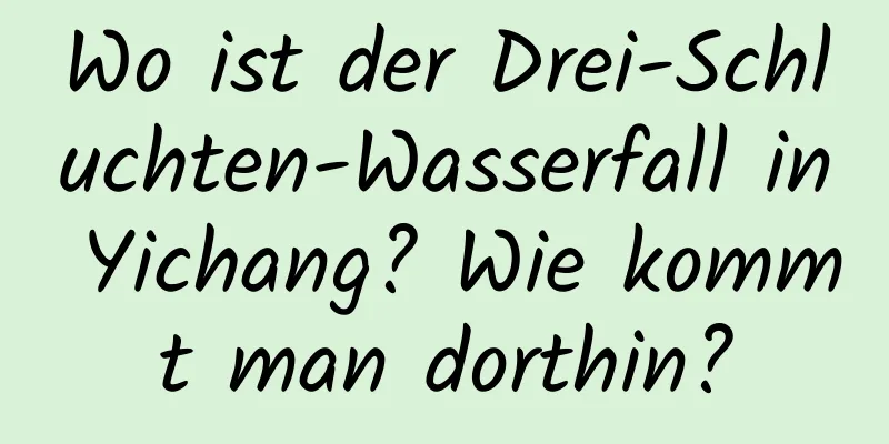 Wo ist der Drei-Schluchten-Wasserfall in Yichang? Wie kommt man dorthin?