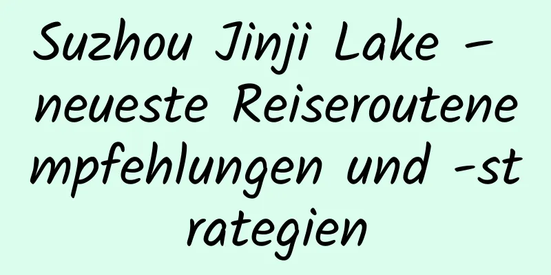 Suzhou Jinji Lake – neueste Reiseroutenempfehlungen und -strategien