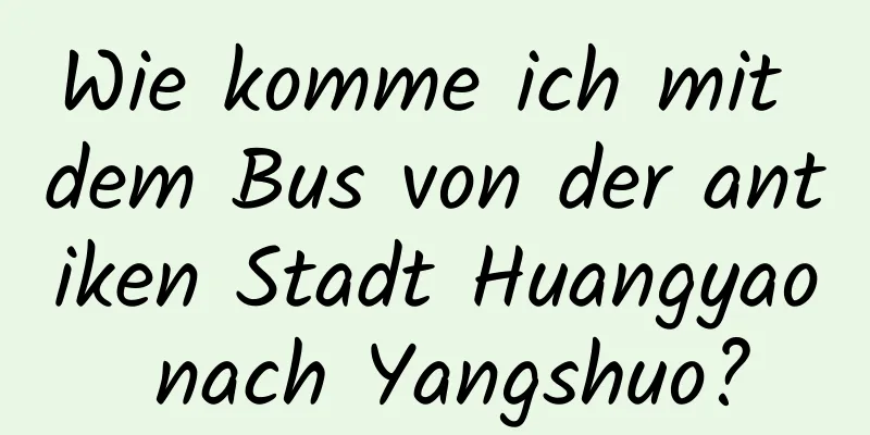 Wie komme ich mit dem Bus von der antiken Stadt Huangyao nach Yangshuo?