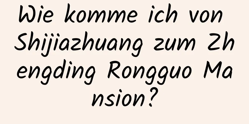 Wie komme ich von Shijiazhuang zum Zhengding Rongguo Mansion?