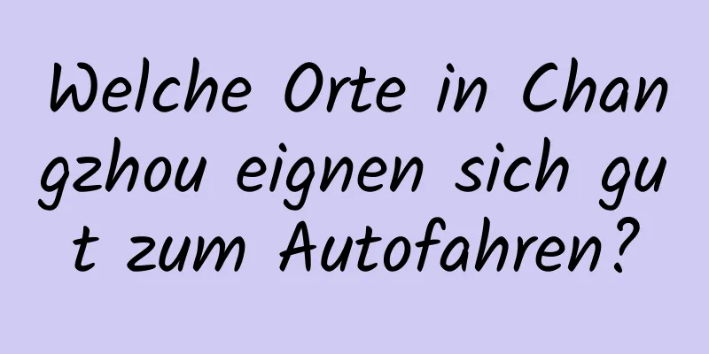 Welche Orte in Changzhou eignen sich gut zum Autofahren?