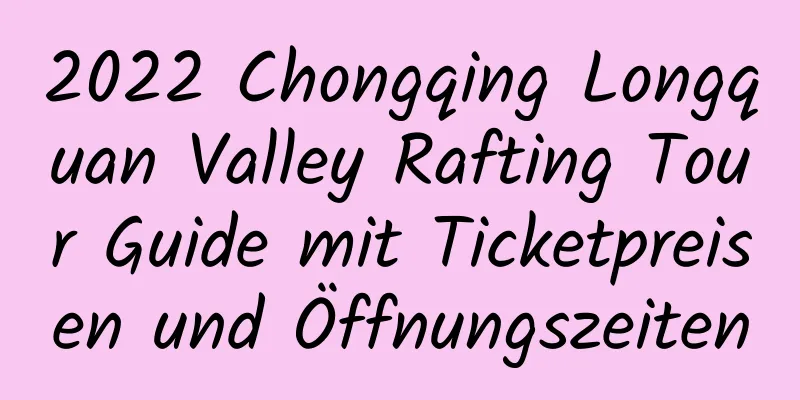 2022 Chongqing Longquan Valley Rafting Tour Guide mit Ticketpreisen und Öffnungszeiten