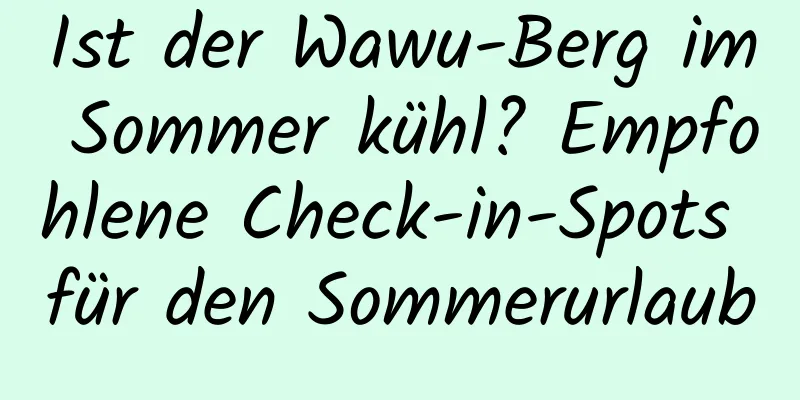 Ist der Wawu-Berg im Sommer kühl? Empfohlene Check-in-Spots für den Sommerurlaub