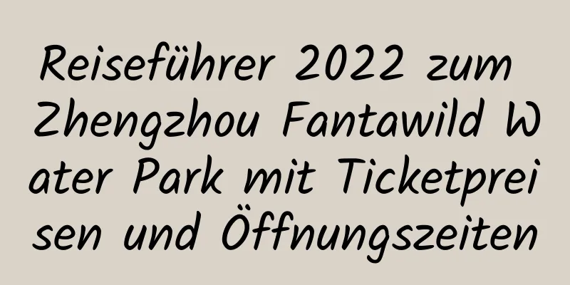 Reiseführer 2022 zum Zhengzhou Fantawild Water Park mit Ticketpreisen und Öffnungszeiten