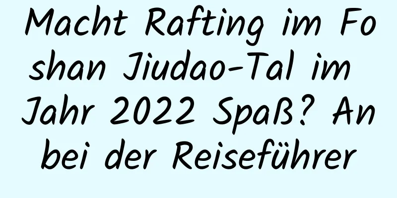 Macht Rafting im Foshan Jiudao-Tal im Jahr 2022 Spaß? Anbei der Reiseführer