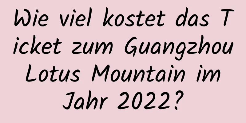 Wie viel kostet das Ticket zum Guangzhou Lotus Mountain im Jahr 2022?