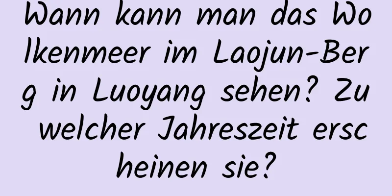 Wann kann man das Wolkenmeer im Laojun-Berg in Luoyang sehen? Zu welcher Jahreszeit erscheinen sie?