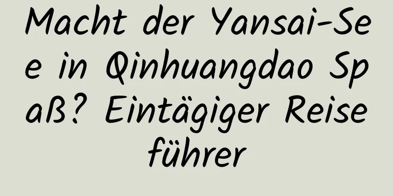 Macht der Yansai-See in Qinhuangdao Spaß? Eintägiger Reiseführer