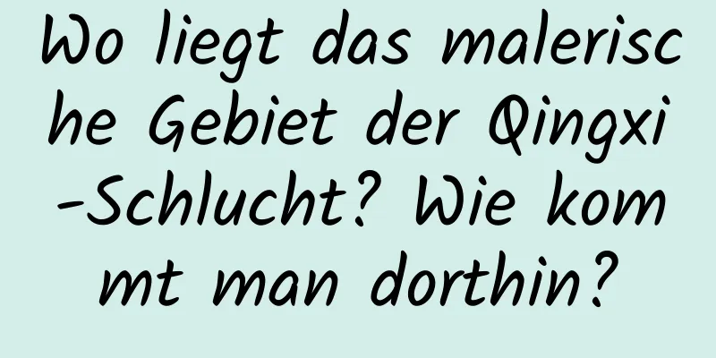 Wo liegt das malerische Gebiet der Qingxi-Schlucht? Wie kommt man dorthin?