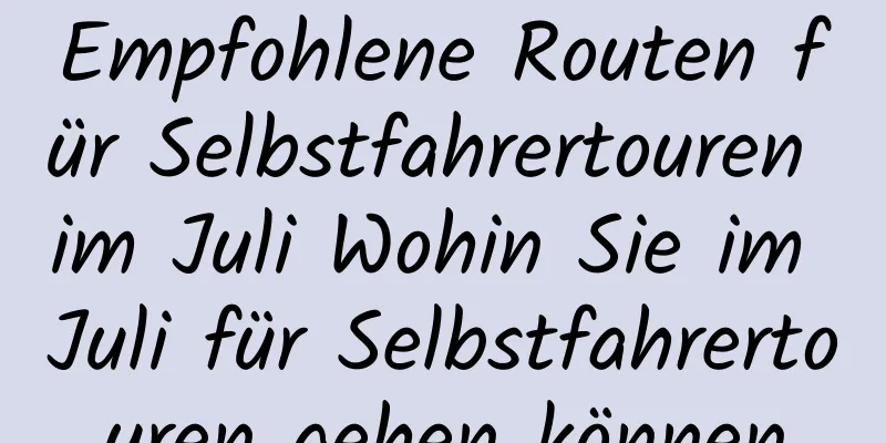 Empfohlene Routen für Selbstfahrertouren im Juli Wohin Sie im Juli für Selbstfahrertouren gehen können