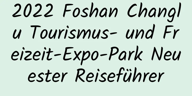 2022 Foshan Changlu Tourismus- und Freizeit-Expo-Park Neuester Reiseführer