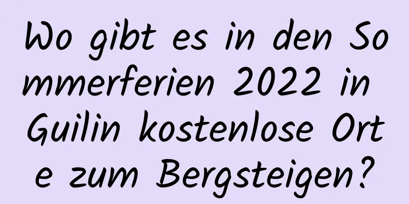 Wo gibt es in den Sommerferien 2022 in Guilin kostenlose Orte zum Bergsteigen?