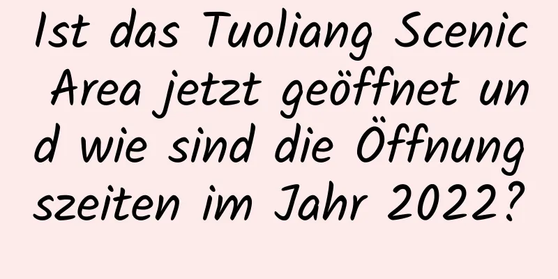 Ist das Tuoliang Scenic Area jetzt geöffnet und wie sind die Öffnungszeiten im Jahr 2022?