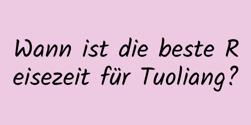 Wann ist die beste Reisezeit für Tuoliang?