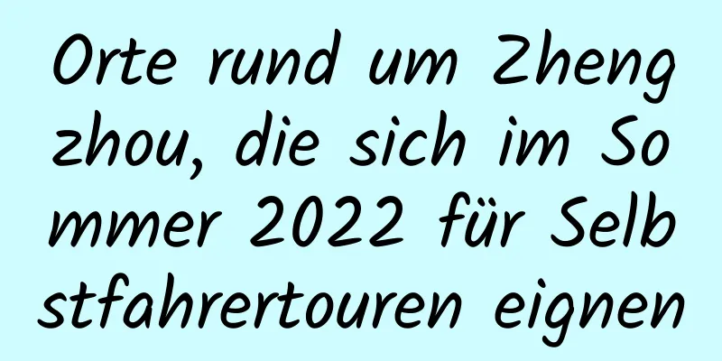 Orte rund um Zhengzhou, die sich im Sommer 2022 für Selbstfahrertouren eignen