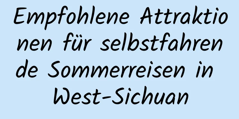 Empfohlene Attraktionen für selbstfahrende Sommerreisen in West-Sichuan