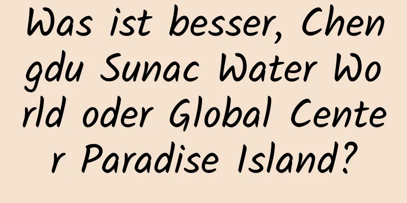 Was ist besser, Chengdu Sunac Water World oder Global Center Paradise Island?