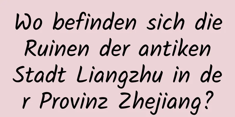 Wo befinden sich die Ruinen der antiken Stadt Liangzhu in der Provinz Zhejiang?