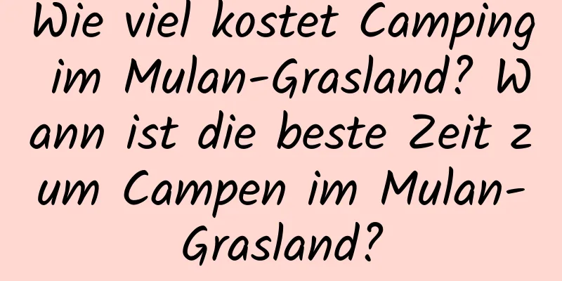 Wie viel kostet Camping im Mulan-Grasland? Wann ist die beste Zeit zum Campen im Mulan-Grasland?