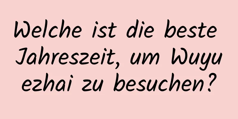 Welche ist die beste Jahreszeit, um Wuyuezhai zu besuchen?