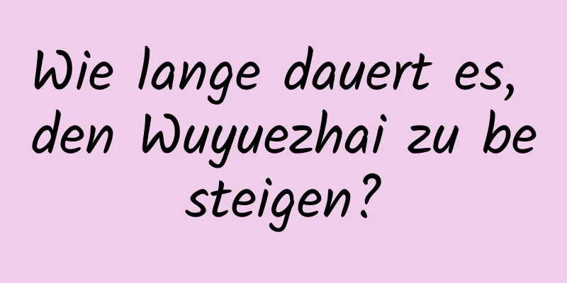 Wie lange dauert es, den Wuyuezhai zu besteigen?