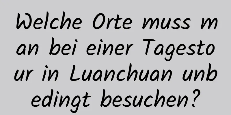 Welche Orte muss man bei einer Tagestour in Luanchuan unbedingt besuchen?