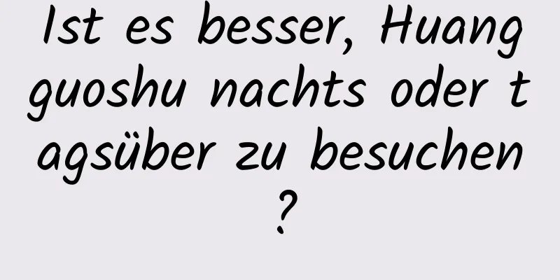 Ist es besser, Huangguoshu nachts oder tagsüber zu besuchen?