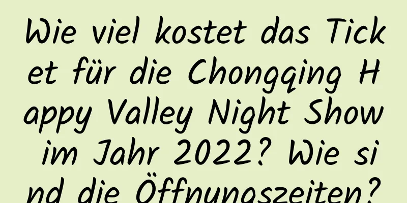 Wie viel kostet das Ticket für die Chongqing Happy Valley Night Show im Jahr 2022? Wie sind die Öffnungszeiten?