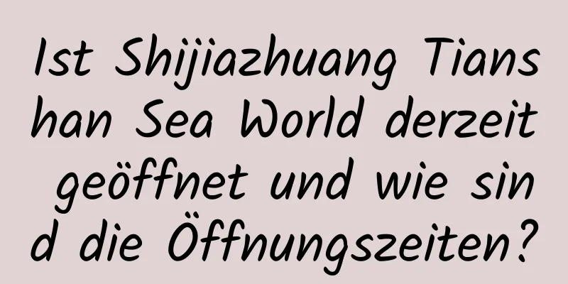 Ist Shijiazhuang Tianshan Sea World derzeit geöffnet und wie sind die Öffnungszeiten?