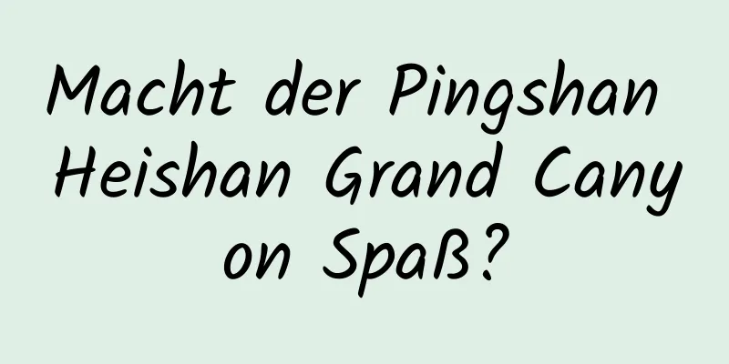 Macht der Pingshan Heishan Grand Canyon Spaß?