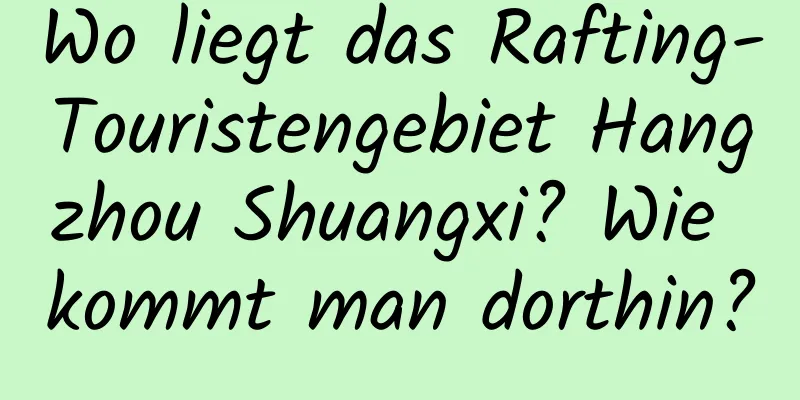 Wo liegt das Rafting-Touristengebiet Hangzhou Shuangxi? Wie kommt man dorthin?