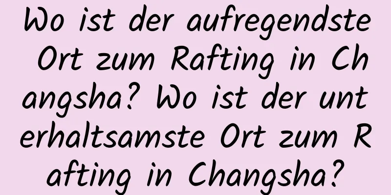 Wo ist der aufregendste Ort zum Rafting in Changsha? Wo ist der unterhaltsamste Ort zum Rafting in Changsha?