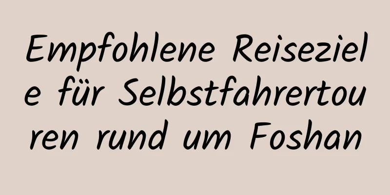 Empfohlene Reiseziele für Selbstfahrertouren rund um Foshan