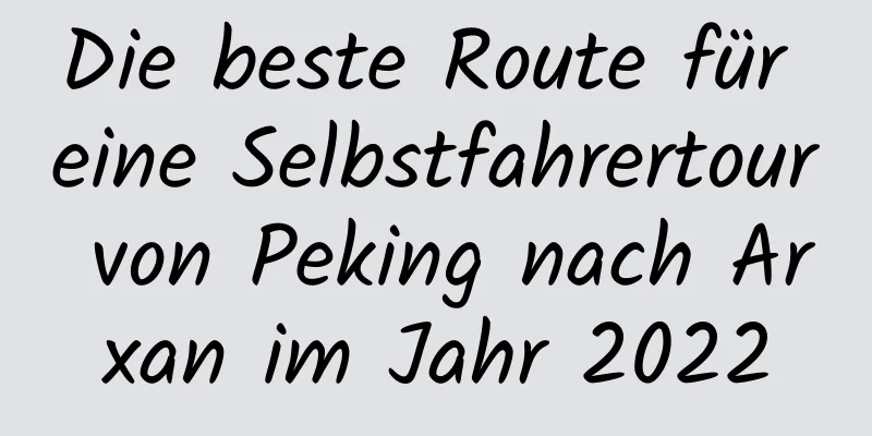 Die beste Route für eine Selbstfahrertour von Peking nach Arxan im Jahr 2022