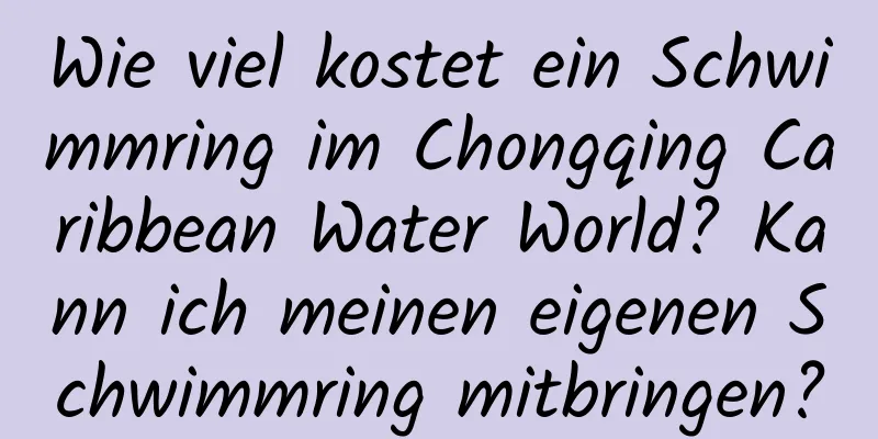 Wie viel kostet ein Schwimmring im Chongqing Caribbean Water World? Kann ich meinen eigenen Schwimmring mitbringen?