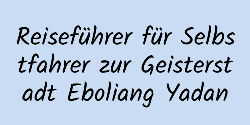 Reiseführer für Selbstfahrer zur Geisterstadt Eboliang Yadan